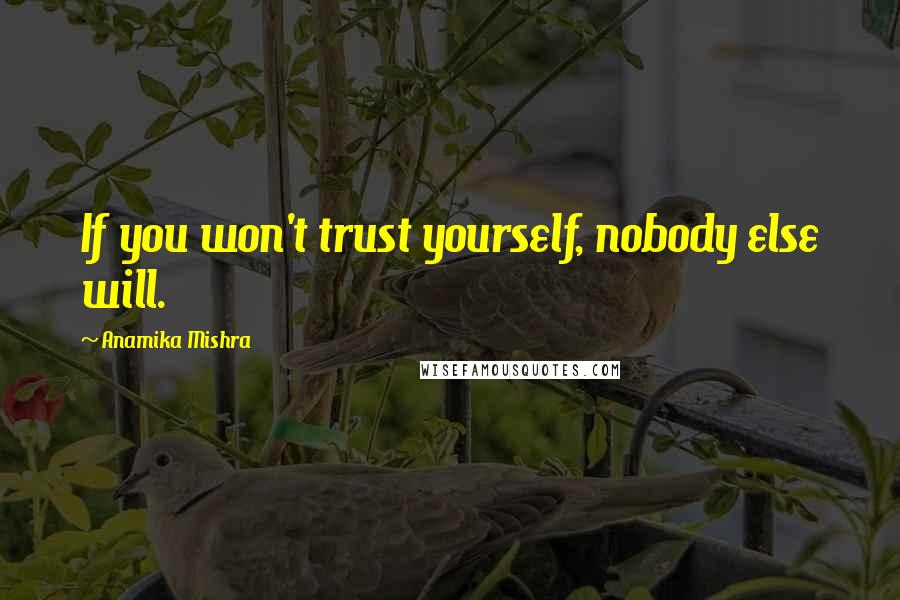 Anamika Mishra Quotes: If you won't trust yourself, nobody else will.