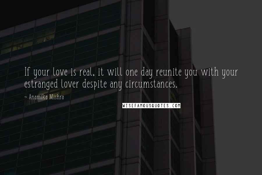 Anamika Mishra Quotes: If your love is real, it will one day reunite you with your estranged lover despite any circumstances.