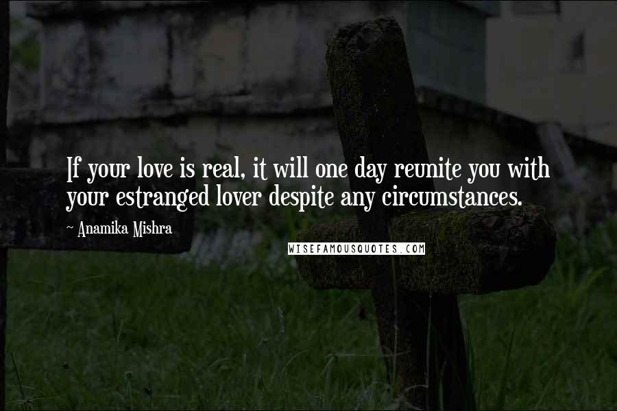 Anamika Mishra Quotes: If your love is real, it will one day reunite you with your estranged lover despite any circumstances.