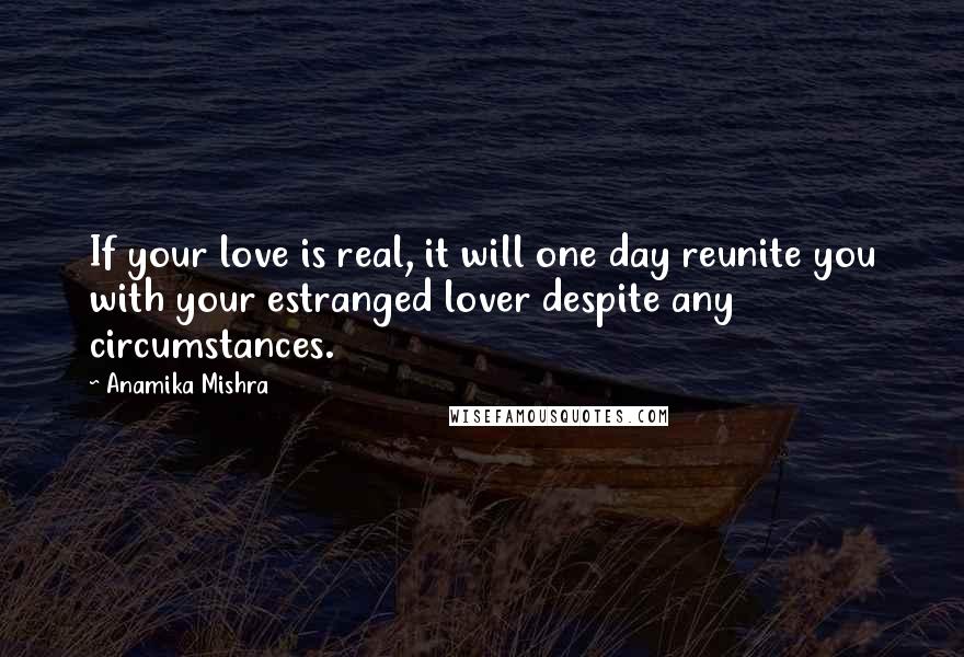 Anamika Mishra Quotes: If your love is real, it will one day reunite you with your estranged lover despite any circumstances.