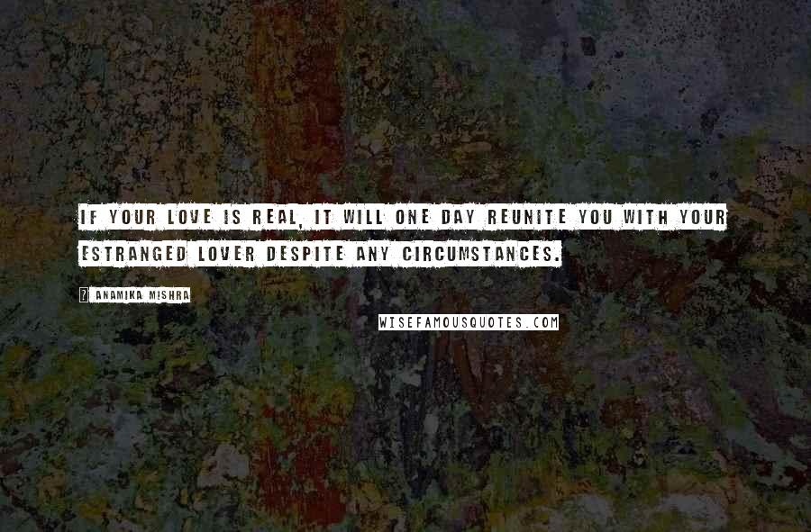 Anamika Mishra Quotes: If your love is real, it will one day reunite you with your estranged lover despite any circumstances.