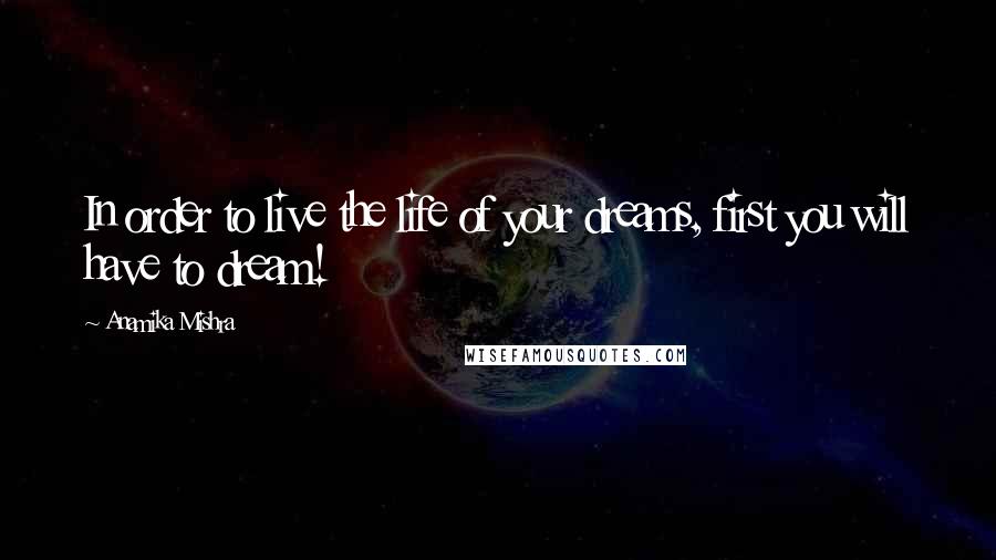 Anamika Mishra Quotes: In order to live the life of your dreams, first you will have to dream!