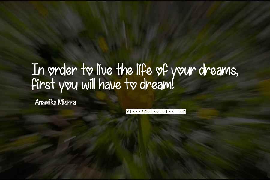 Anamika Mishra Quotes: In order to live the life of your dreams, first you will have to dream!