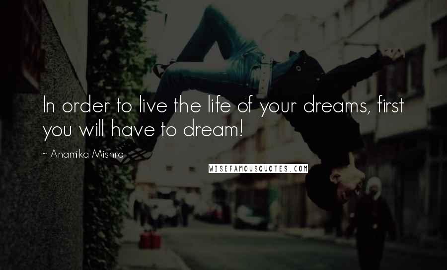Anamika Mishra Quotes: In order to live the life of your dreams, first you will have to dream!