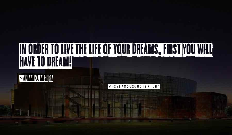 Anamika Mishra Quotes: In order to live the life of your dreams, first you will have to dream!