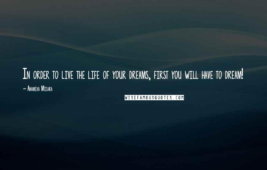 Anamika Mishra Quotes: In order to live the life of your dreams, first you will have to dream!