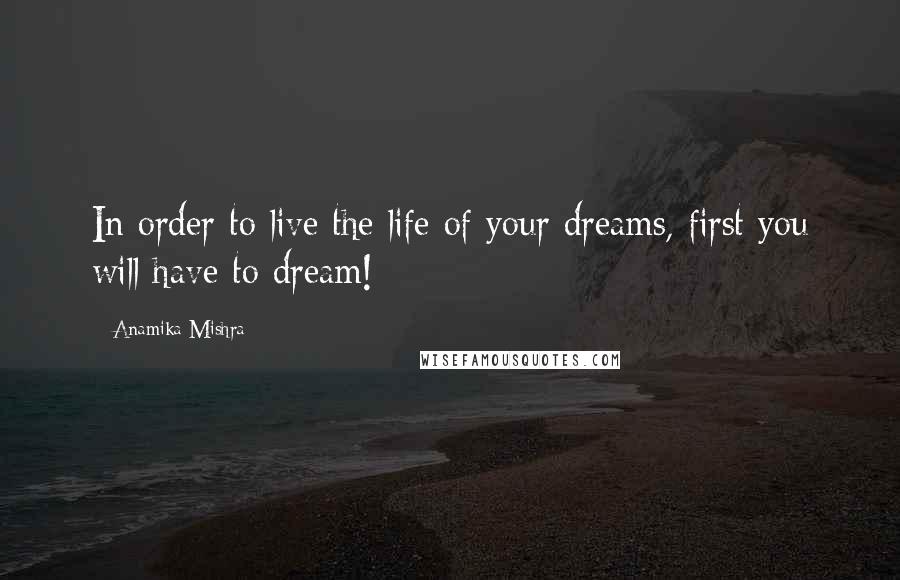 Anamika Mishra Quotes: In order to live the life of your dreams, first you will have to dream!