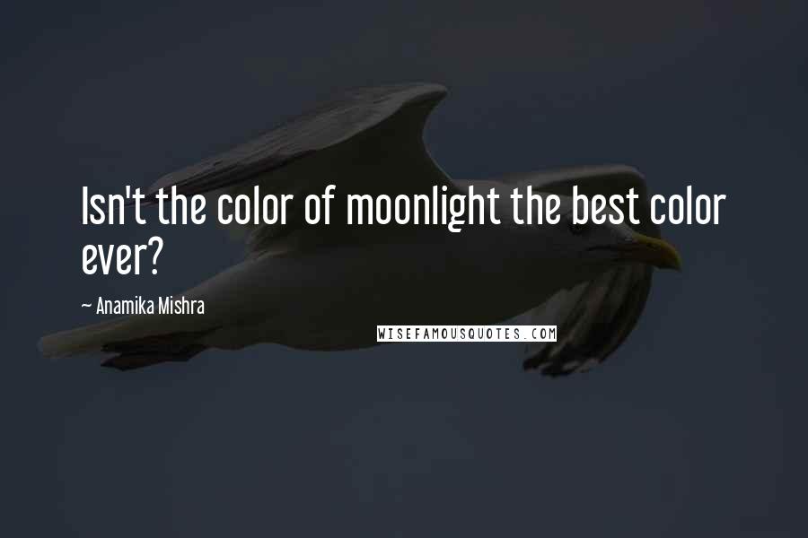 Anamika Mishra Quotes: Isn't the color of moonlight the best color ever?