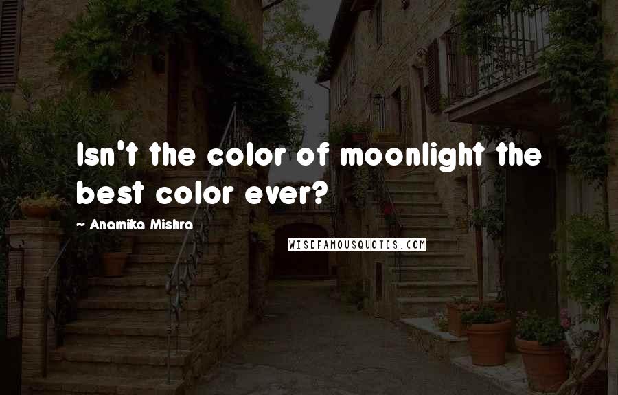 Anamika Mishra Quotes: Isn't the color of moonlight the best color ever?