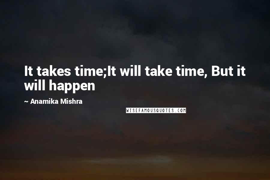 Anamika Mishra Quotes: It takes time;It will take time, But it will happen