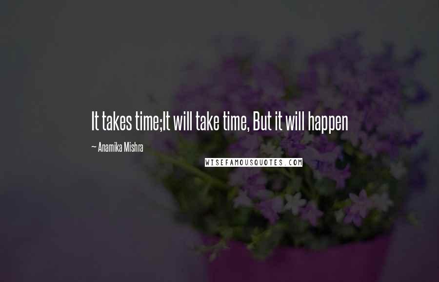 Anamika Mishra Quotes: It takes time;It will take time, But it will happen