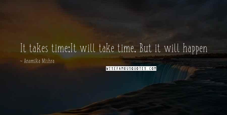 Anamika Mishra Quotes: It takes time;It will take time, But it will happen