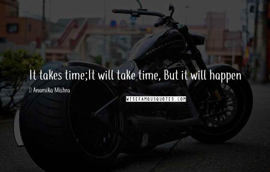 Anamika Mishra Quotes: It takes time;It will take time, But it will happen