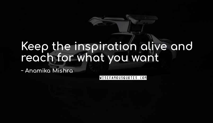 Anamika Mishra Quotes: Keep the inspiration alive and reach for what you want