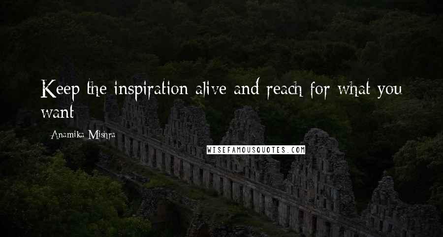 Anamika Mishra Quotes: Keep the inspiration alive and reach for what you want