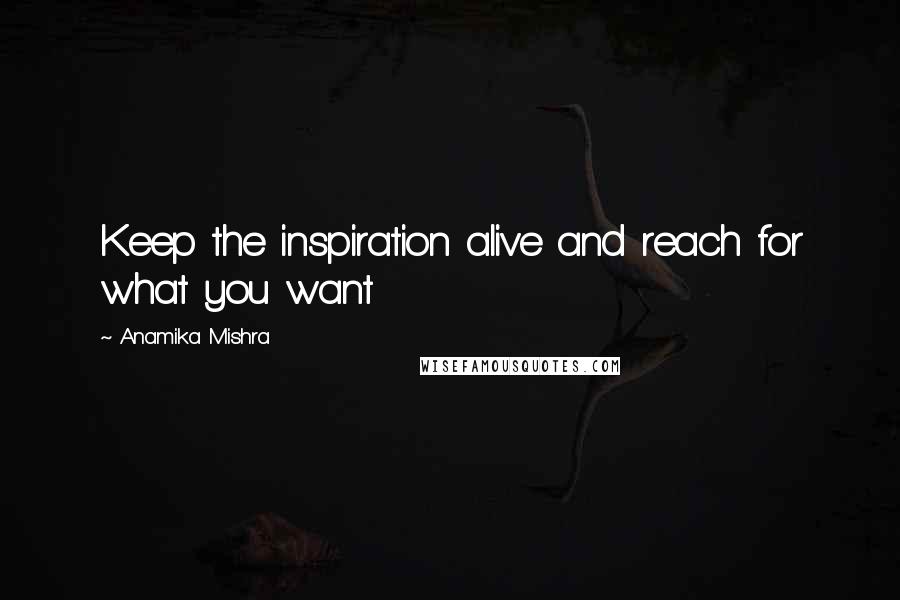 Anamika Mishra Quotes: Keep the inspiration alive and reach for what you want