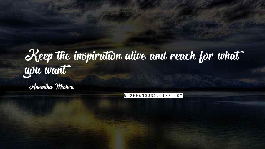 Anamika Mishra Quotes: Keep the inspiration alive and reach for what you want