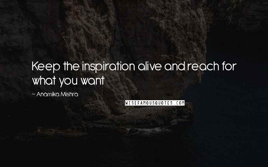 Anamika Mishra Quotes: Keep the inspiration alive and reach for what you want