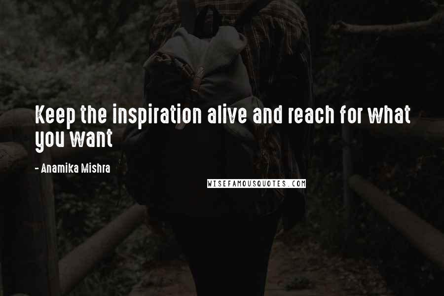 Anamika Mishra Quotes: Keep the inspiration alive and reach for what you want