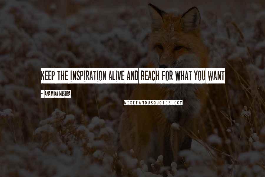 Anamika Mishra Quotes: Keep the inspiration alive and reach for what you want