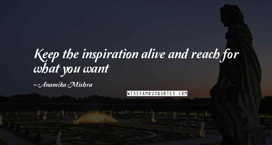 Anamika Mishra Quotes: Keep the inspiration alive and reach for what you want