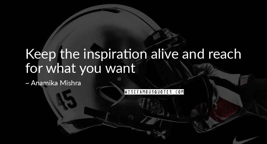 Anamika Mishra Quotes: Keep the inspiration alive and reach for what you want