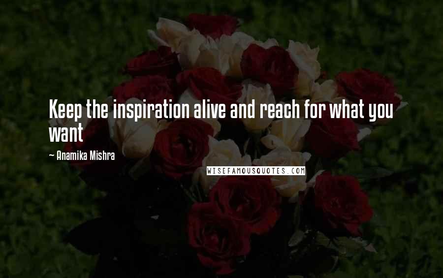 Anamika Mishra Quotes: Keep the inspiration alive and reach for what you want