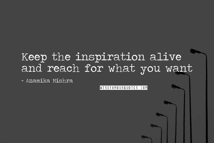 Anamika Mishra Quotes: Keep the inspiration alive and reach for what you want