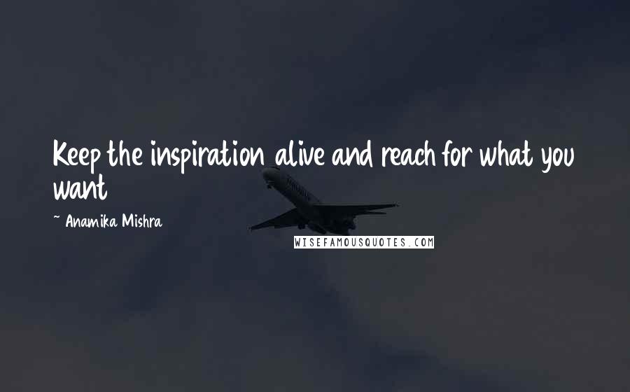 Anamika Mishra Quotes: Keep the inspiration alive and reach for what you want