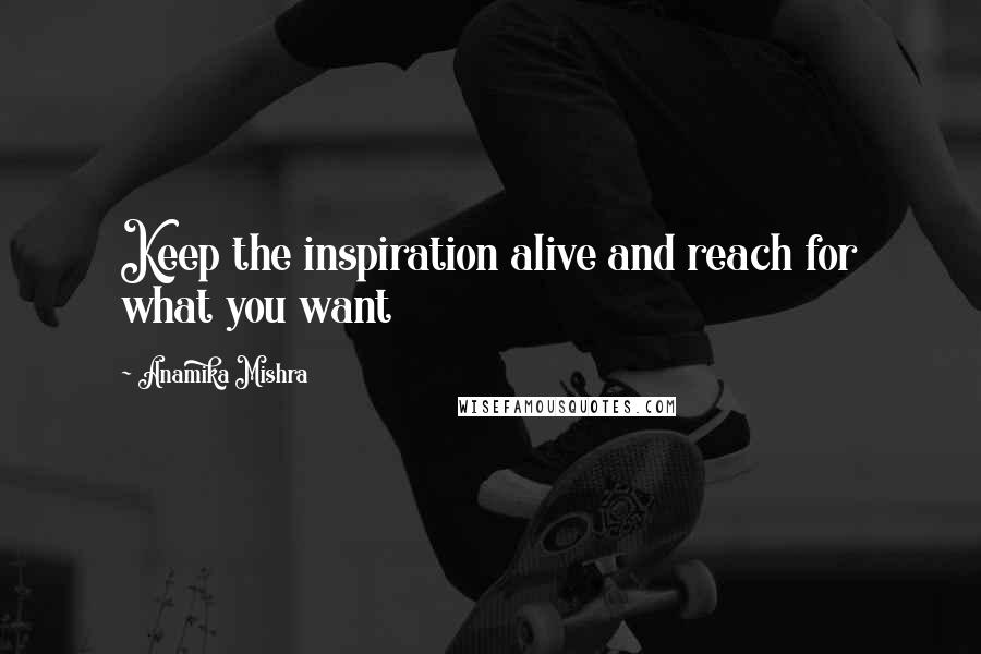 Anamika Mishra Quotes: Keep the inspiration alive and reach for what you want