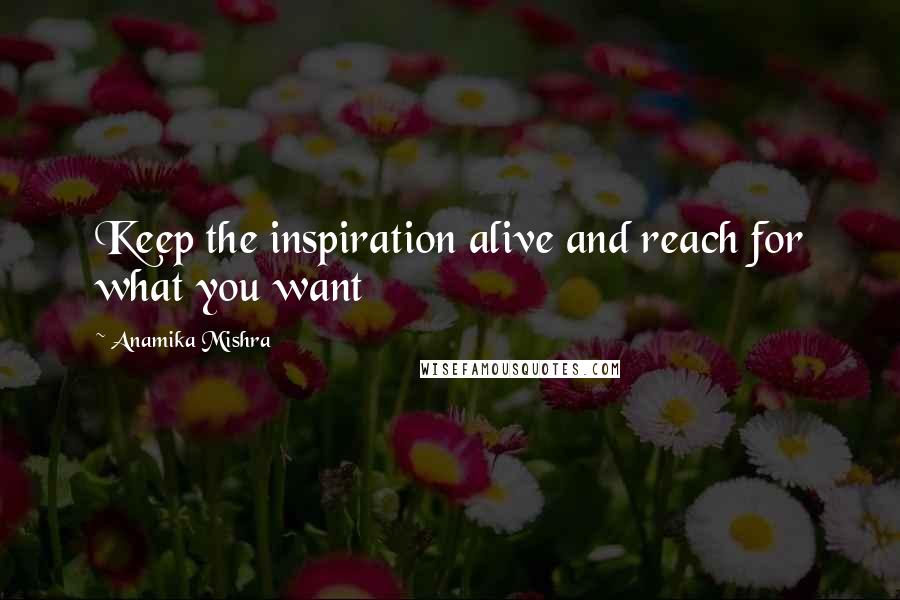 Anamika Mishra Quotes: Keep the inspiration alive and reach for what you want