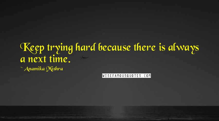 Anamika Mishra Quotes: Keep trying hard because there is always a next time.