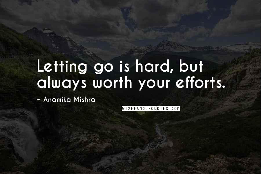 Anamika Mishra Quotes: Letting go is hard, but always worth your efforts.