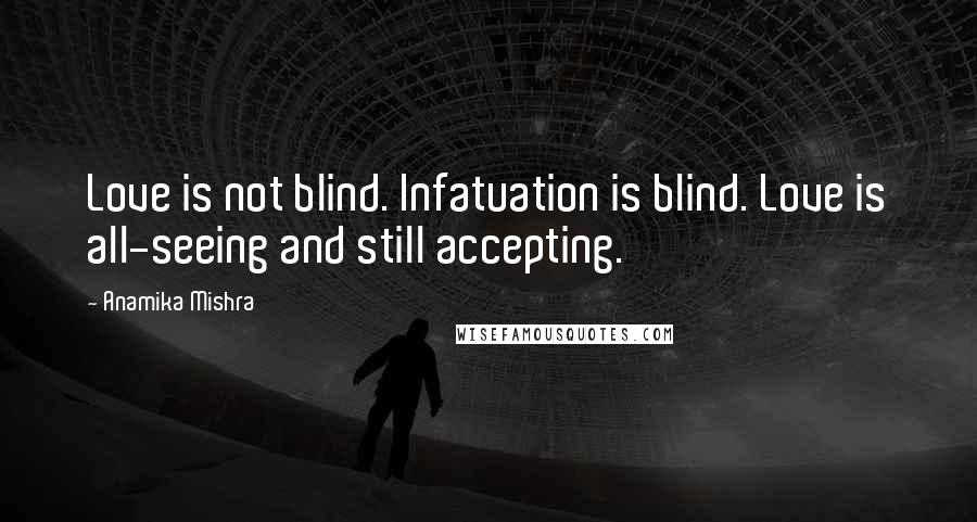 Anamika Mishra Quotes: Love is not blind. Infatuation is blind. Love is all-seeing and still accepting.