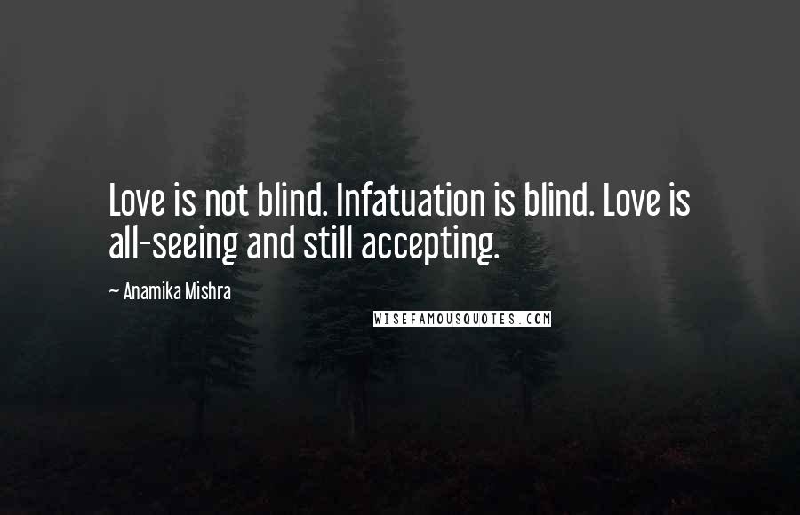 Anamika Mishra Quotes: Love is not blind. Infatuation is blind. Love is all-seeing and still accepting.