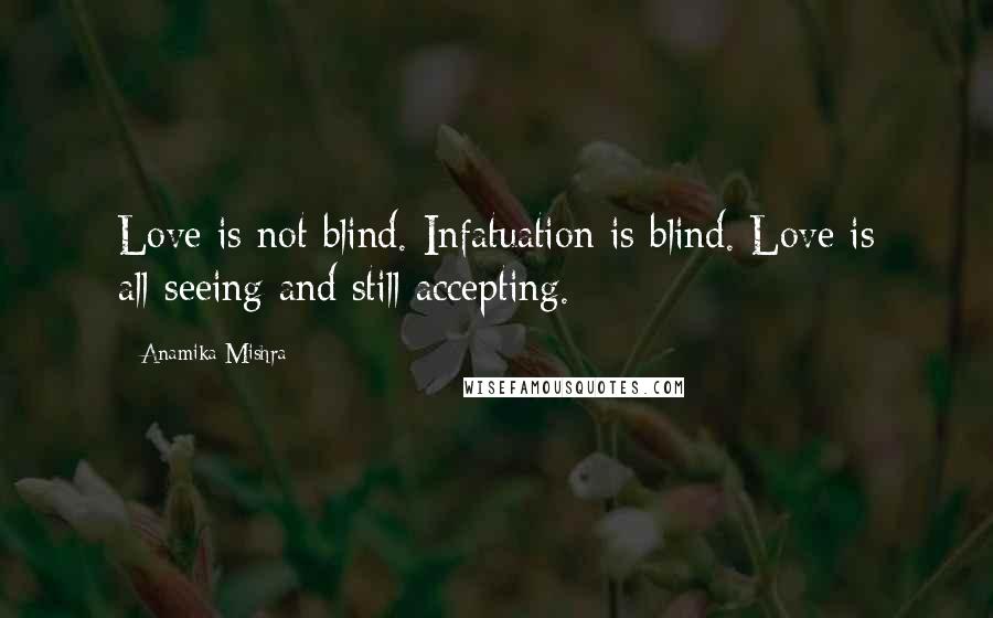 Anamika Mishra Quotes: Love is not blind. Infatuation is blind. Love is all-seeing and still accepting.