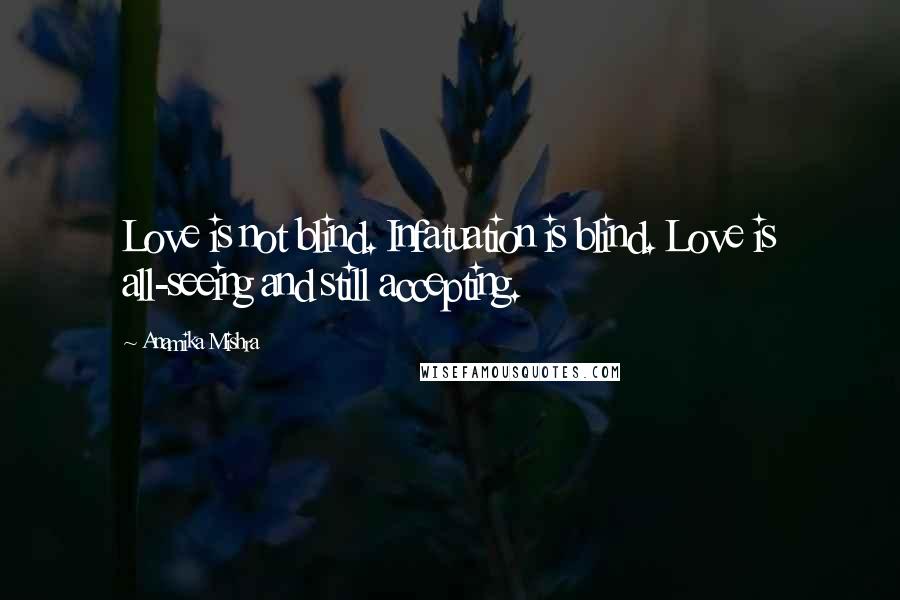 Anamika Mishra Quotes: Love is not blind. Infatuation is blind. Love is all-seeing and still accepting.