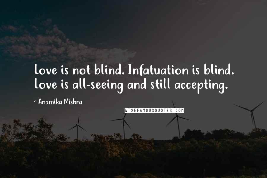 Anamika Mishra Quotes: Love is not blind. Infatuation is blind. Love is all-seeing and still accepting.