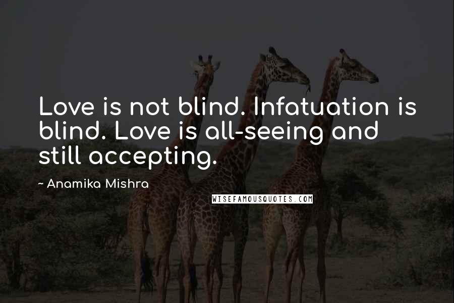 Anamika Mishra Quotes: Love is not blind. Infatuation is blind. Love is all-seeing and still accepting.