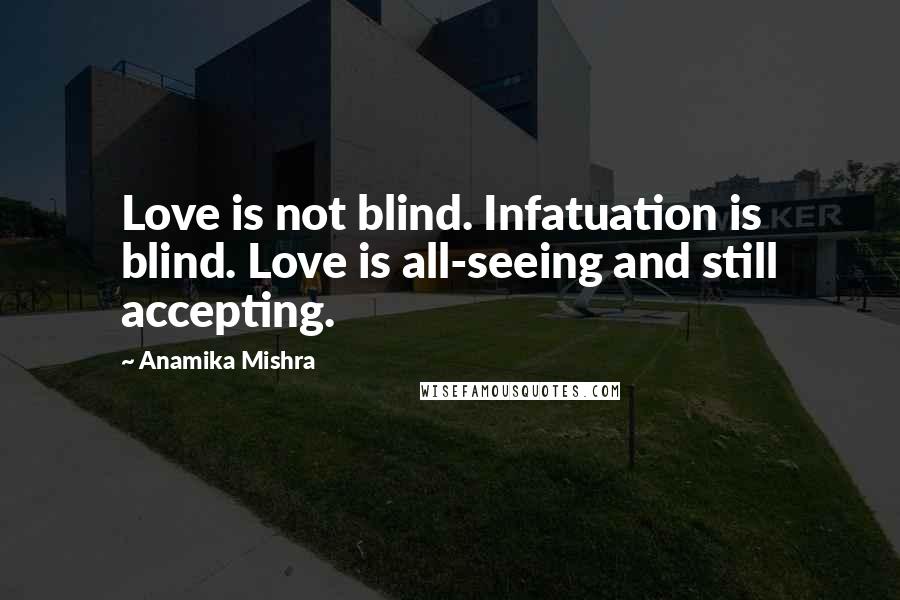 Anamika Mishra Quotes: Love is not blind. Infatuation is blind. Love is all-seeing and still accepting.