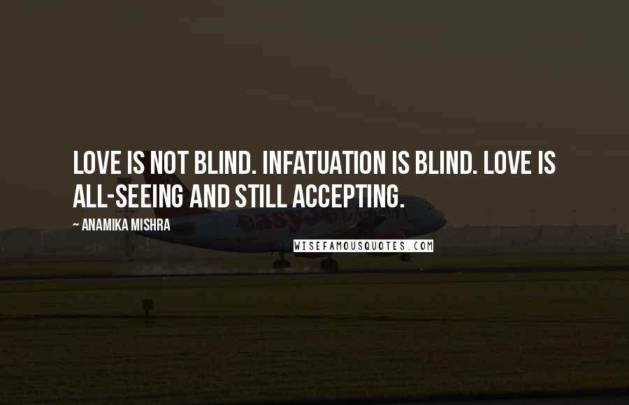 Anamika Mishra Quotes: Love is not blind. Infatuation is blind. Love is all-seeing and still accepting.