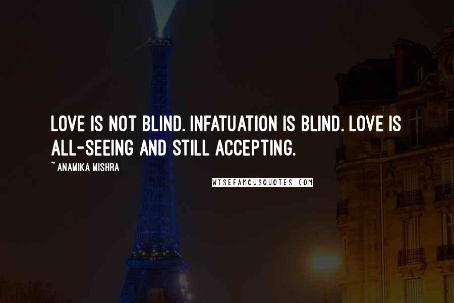 Anamika Mishra Quotes: Love is not blind. Infatuation is blind. Love is all-seeing and still accepting.