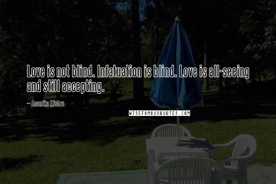 Anamika Mishra Quotes: Love is not blind. Infatuation is blind. Love is all-seeing and still accepting.