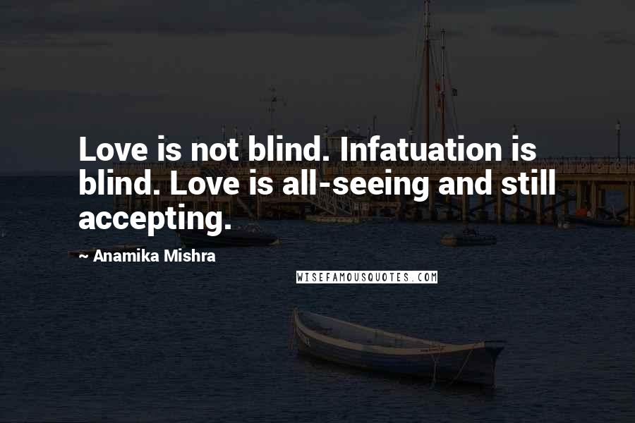 Anamika Mishra Quotes: Love is not blind. Infatuation is blind. Love is all-seeing and still accepting.