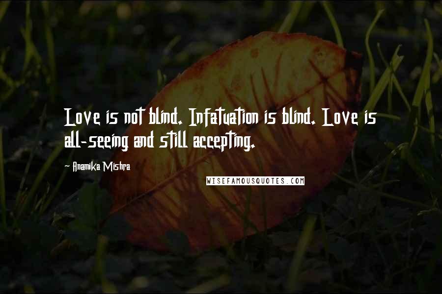 Anamika Mishra Quotes: Love is not blind. Infatuation is blind. Love is all-seeing and still accepting.