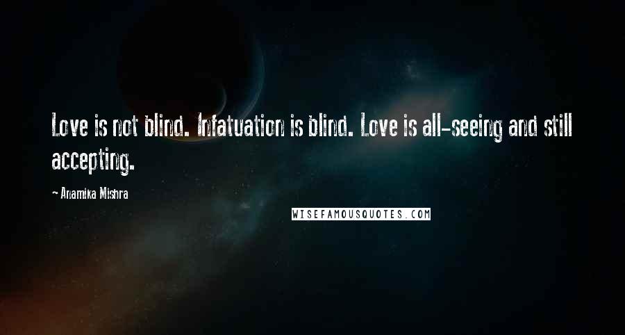 Anamika Mishra Quotes: Love is not blind. Infatuation is blind. Love is all-seeing and still accepting.