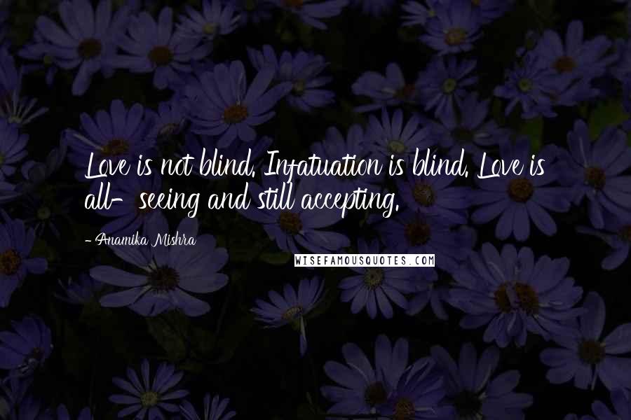 Anamika Mishra Quotes: Love is not blind. Infatuation is blind. Love is all-seeing and still accepting.