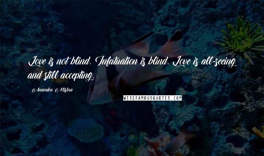 Anamika Mishra Quotes: Love is not blind. Infatuation is blind. Love is all-seeing and still accepting.