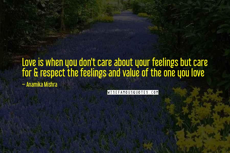 Anamika Mishra Quotes: Love is when you don't care about your feelings but care for & respect the feelings and value of the one you love