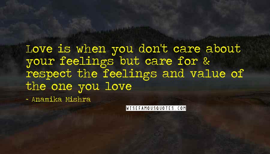 Anamika Mishra Quotes: Love is when you don't care about your feelings but care for & respect the feelings and value of the one you love